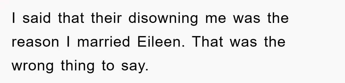 Man Tells His Parents He Married His Wife Because They Disowned Him, Dinner Turns Awkward Fast I said that their disowning me was the reason I married Eileen. That was the wrong thing to say.