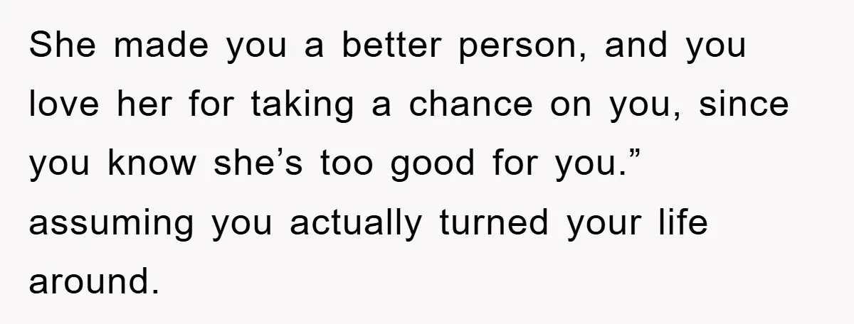 Man Tells His Parents He Married His Wife Because They Disowned Him, Dinner Turns Awkward Fast She made you a better person, and you love her for taking a chance on you, since you know she’s too good for you.” assuming you actually turned your life...