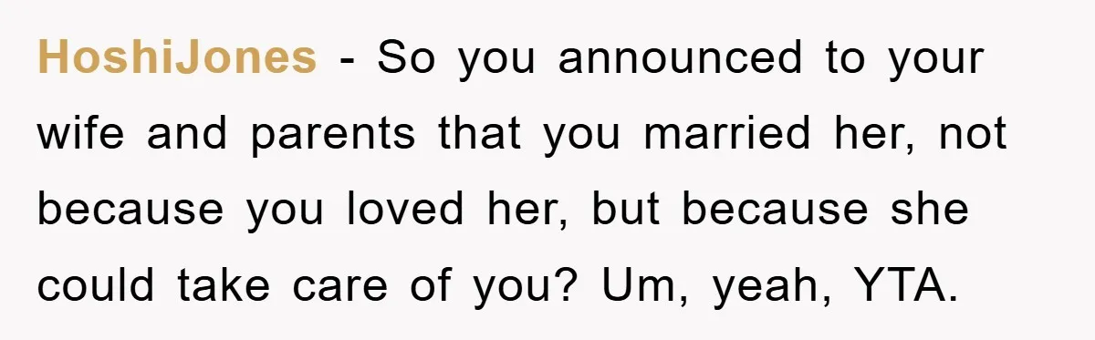 Man Tells His Parents He Married His Wife Because They Disowned Him, Dinner Turns Awkward Fast HoshiJones − So you announced to your wife and parents that you married her, not because you loved her, but because she could take care of you? Um, yeah, YTA.