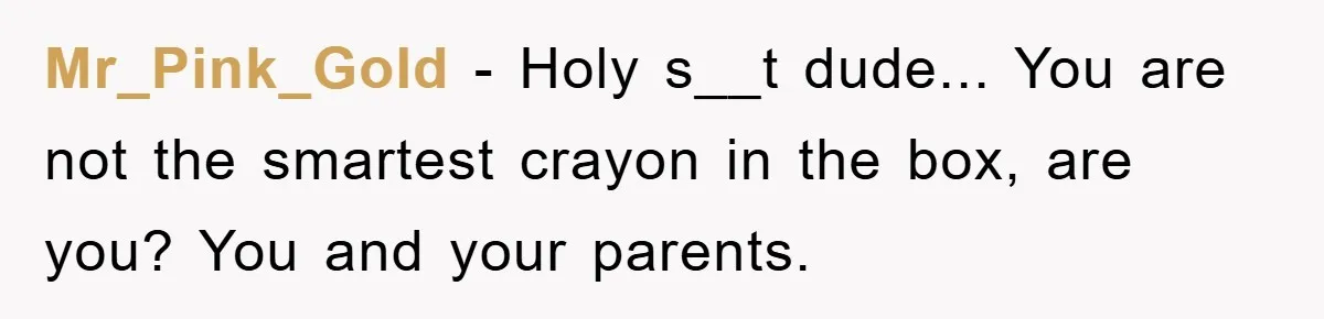 Man Tells His Parents He Married His Wife Because They Disowned Him, Dinner Turns Awkward Fast Mr_Pink_Gold − Holy s__t dude... You are not the smartest crayon in the box, are you? You and your parents.