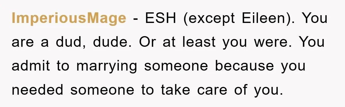 Man Tells His Parents He Married His Wife Because They Disowned Him, Dinner Turns Awkward Fast ImperiousMage − ESH (except Eileen). You are a dud, dude. Or at least you were. You admit to marrying someone because you needed someone to take care of you.
