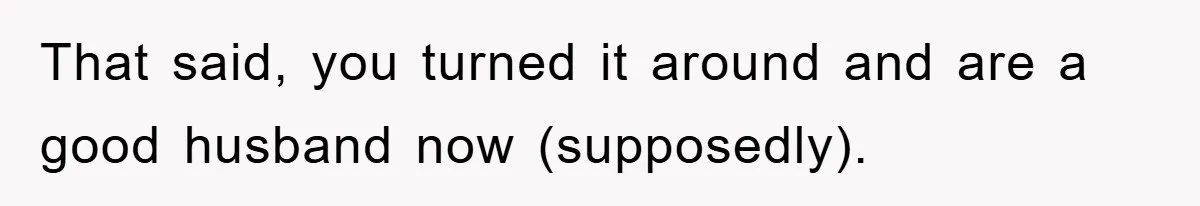 Man Tells His Parents He Married His Wife Because They Disowned Him, Dinner Turns Awkward Fast That said, you turned it around and are a good husband now (supposedly).