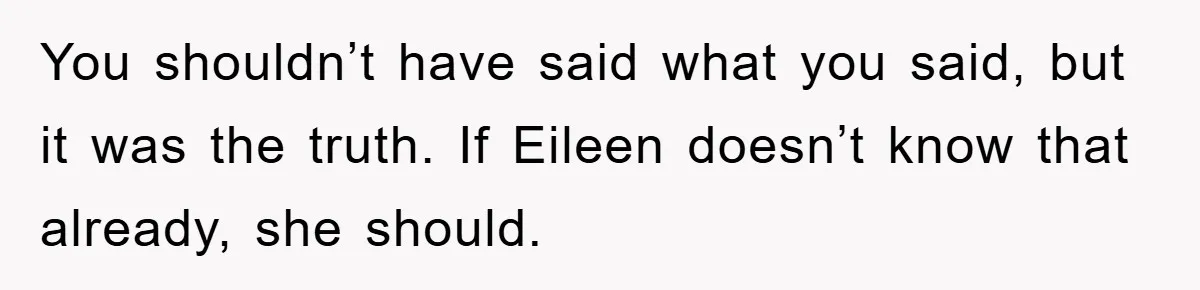 Man Tells His Parents He Married His Wife Because They Disowned Him, Dinner Turns Awkward Fast You shouldn’t have said what you said, but it was the truth. If Eileen doesn’t know that already, she should.