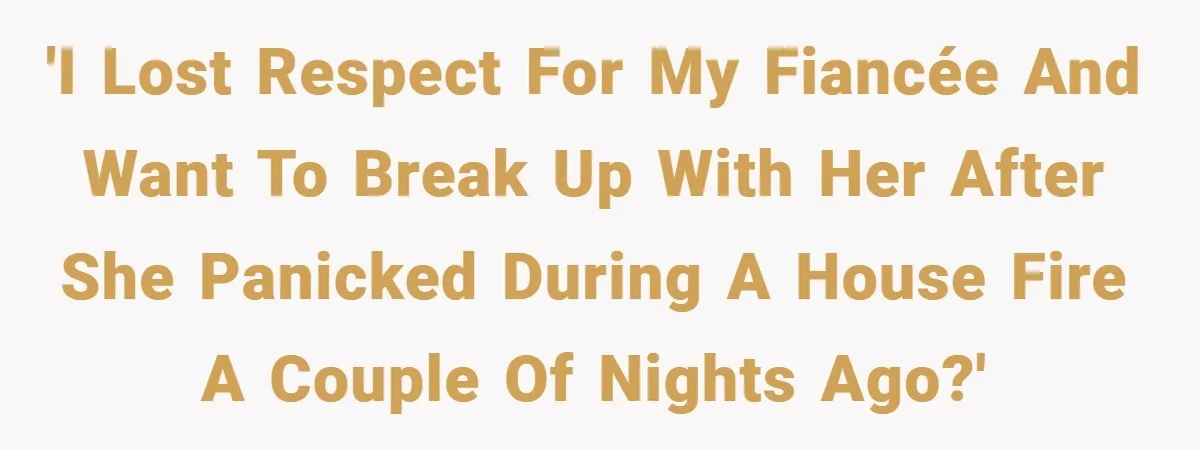 'I lost respect for my fiancée and want to break up with her after she panicked during a house fire a couple of nights ago?'
