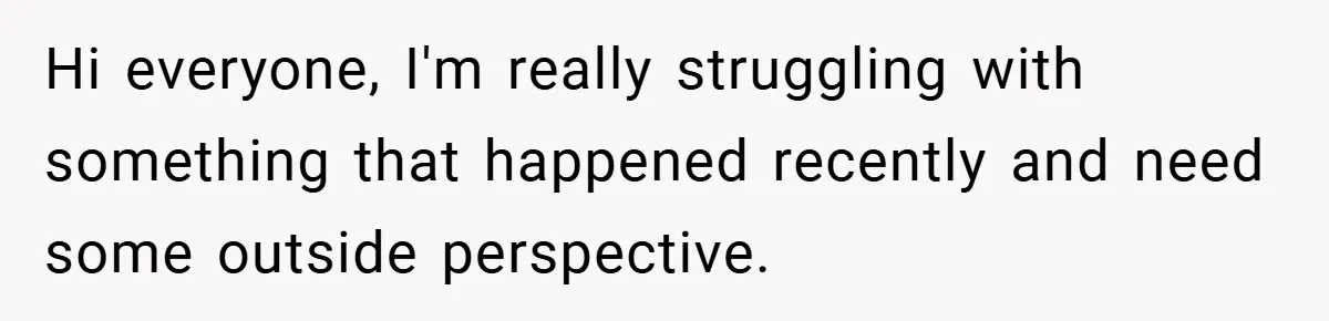 Hi everyone, I'm really struggling with something that happened recently and need some outside perspective.