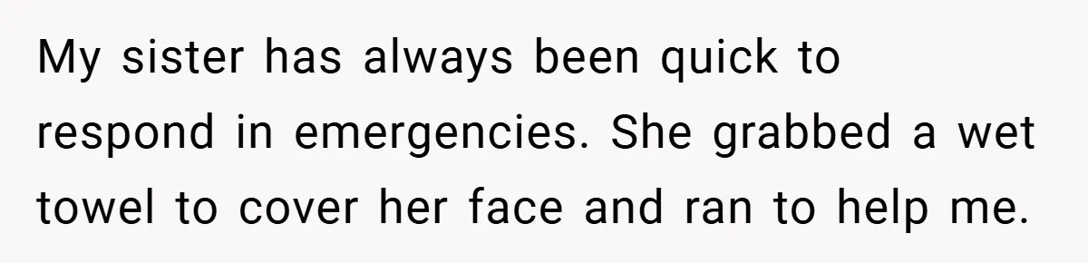 My sister has always been quick to respond in emergencies. She grabbed a wet towel to cover her face and ran to help me.