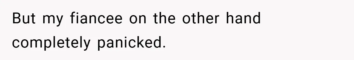 But my fiancee on the other hand completely panicked.