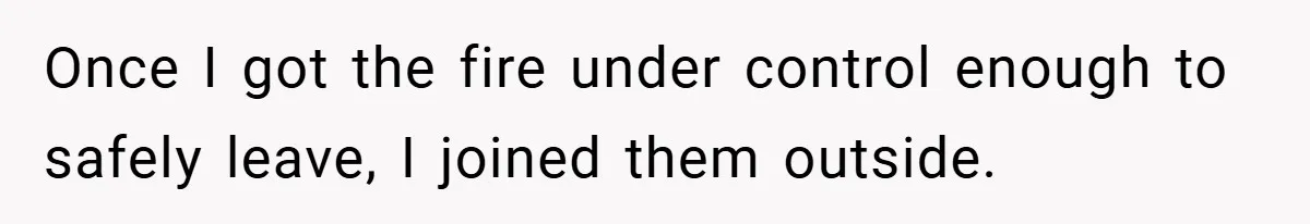 Once I got the fire under control enough to safely leave, I joined them outside.