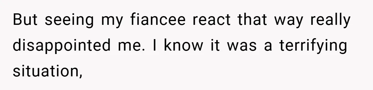 But seeing my fiancee react that way really disappointed me. I know it was a terrifying situation,