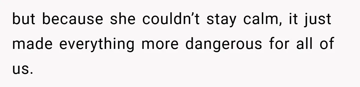 but because she couldn’t stay calm, it just made everything more dangerous for all of us.