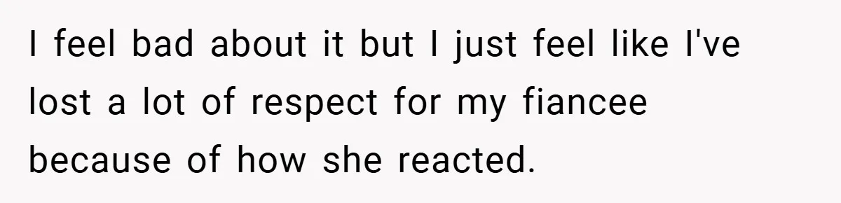 I feel bad about it but I just feel like I've lost a lot of respect for my fiancee because of how she reacted.