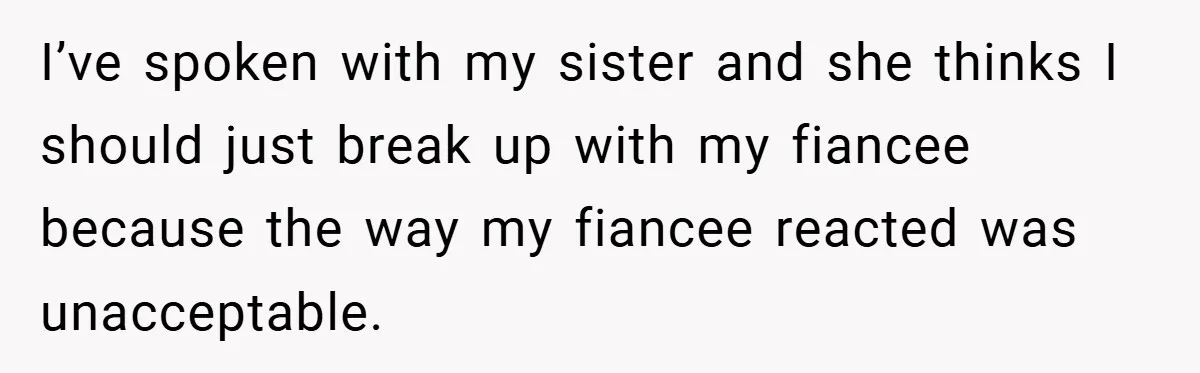 I’ve spoken with my sister and she thinks I should just break up with my fiancee because the way my fiancee reacted was unacceptable.