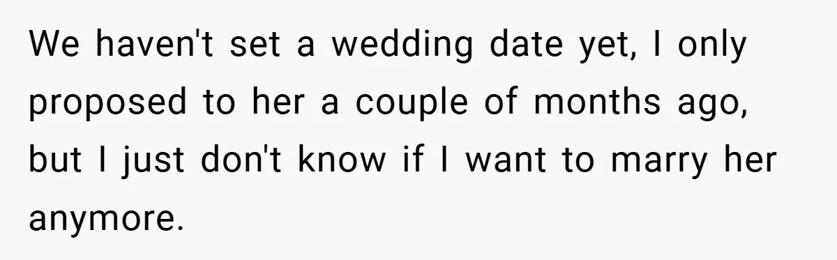 We haven't set a wedding date yet, I only proposed to her a couple of months ago, but I just don't know if I want to marry her anymore.