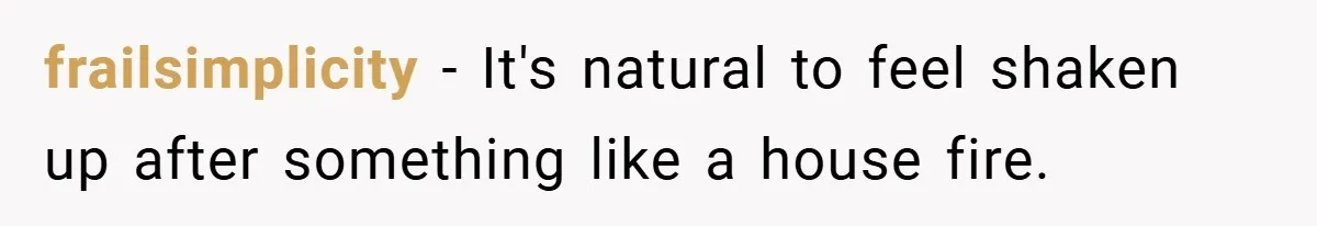 frailsimplicity − It's natural to feel shaken up after something like a house fire.