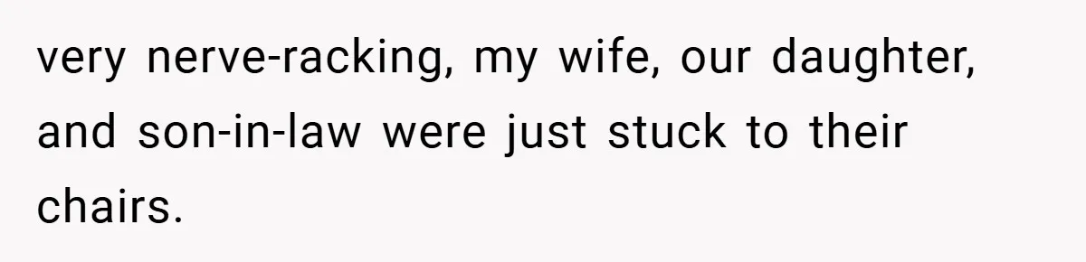 very nerve-racking, my wife, our daughter, and son-in-law were just stuck to their chairs.