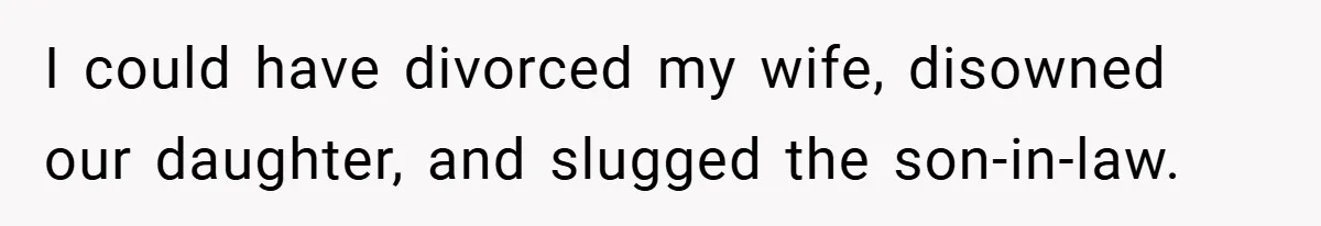 I could have divorced my wife, disowned our daughter, and slugged the son-in-law.