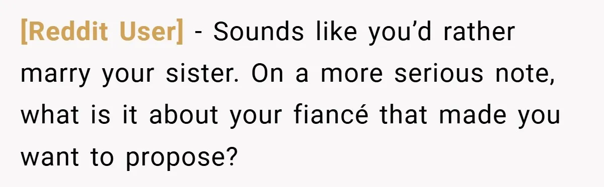 [Reddit User] − Sounds like you’d rather marry your sister. On a more serious note, what is it about your fiancé that made you want to propose?