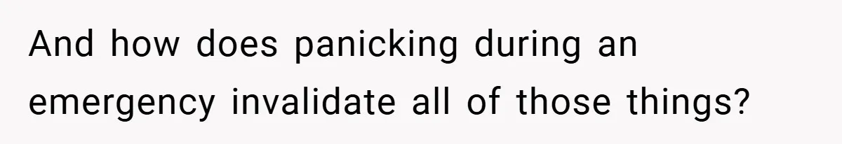 And how does panicking during an emergency invalidate all of those things?