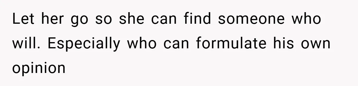 Let her go so she can find someone who will. Especially who can formulate his own opinion