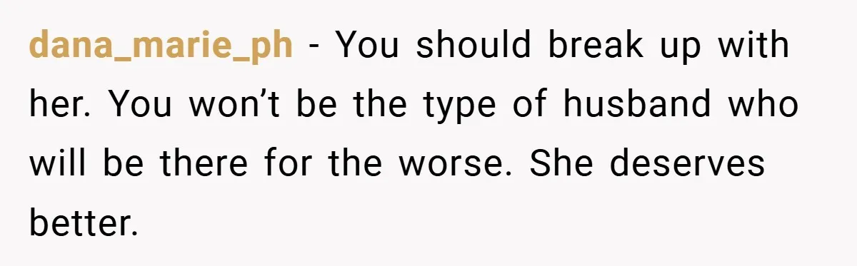 dana_marie_ph − You should break up with her. You won’t be the type of husband who will be there for the worse. She deserves better.