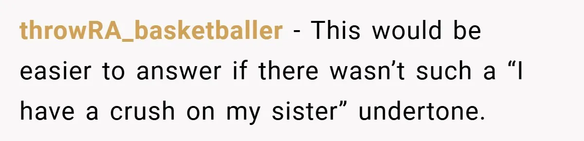 throwRA_basketballer − This would be easier to answer if there wasn’t such a “I have a crush on my sister” undertone.