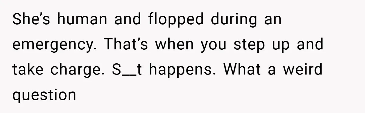 She’s human and flopped during an emergency. That’s when you step up and take charge. S__t happens. What a weird question