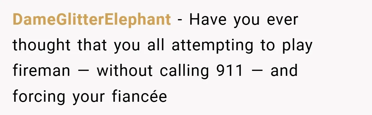 DameGlitterElephant − Have you ever thought that you all attempting to play fireman — without calling 911 — and forcing your fiancée