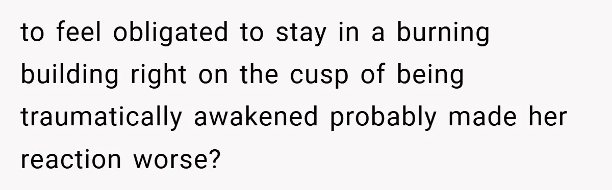 to feel obligated to stay in a burning building right on the cusp of being traumatically awakened probably made her reaction worse?