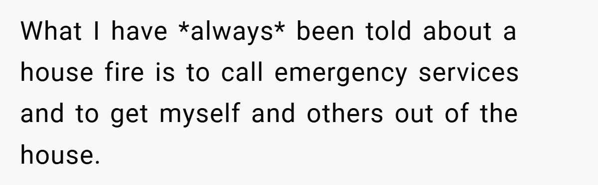 What I have *always* been told about a house fire is to call emergency services and to get myself and others out of the house.