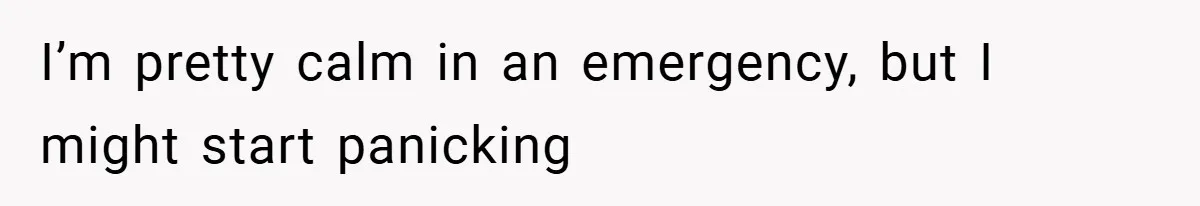 I’m pretty calm in an emergency, but I might start panicking