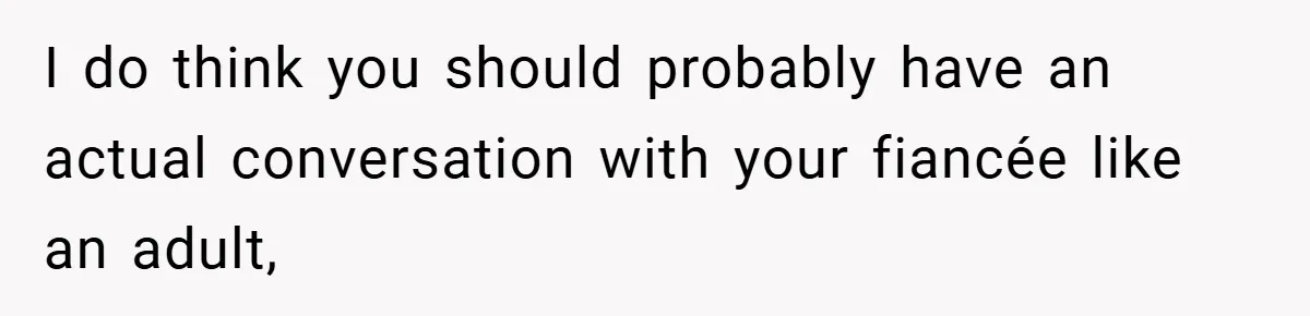 I do think you should probably have an actual conversation with your fiancée like an adult,