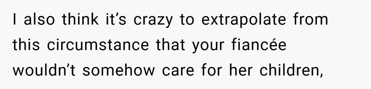 I also think it’s crazy to extrapolate from this circumstance that your fiancée wouldn’t somehow care for her children,