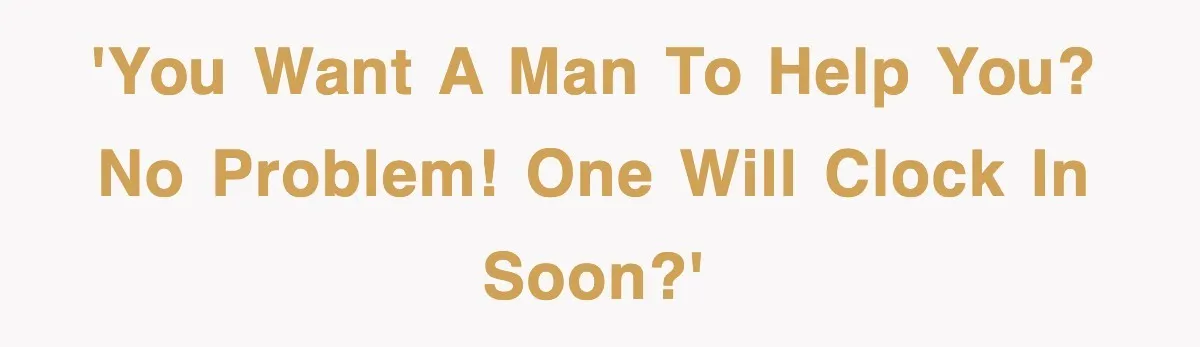 'You want a man to help you? No problem! One will clock in soon?'