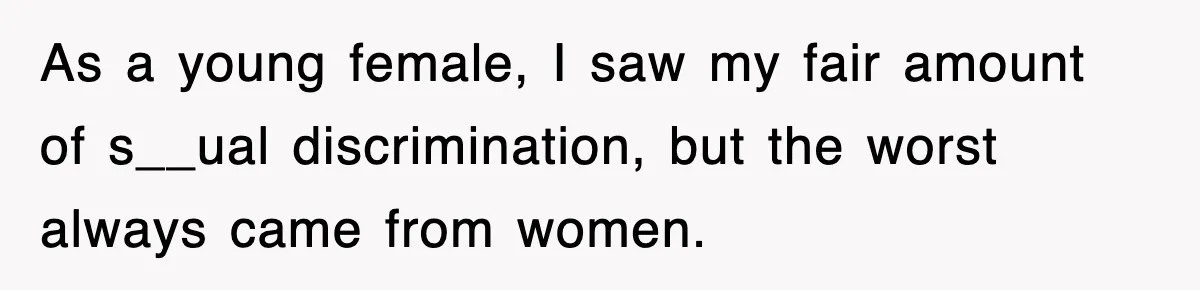 As a young female, I saw my fair amount of s__ual discrimination, but the worst always came from women.