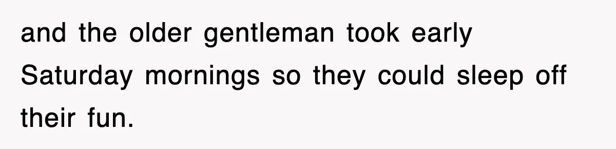 and the older gentleman took early Saturday mornings so they could sleep off their fun.