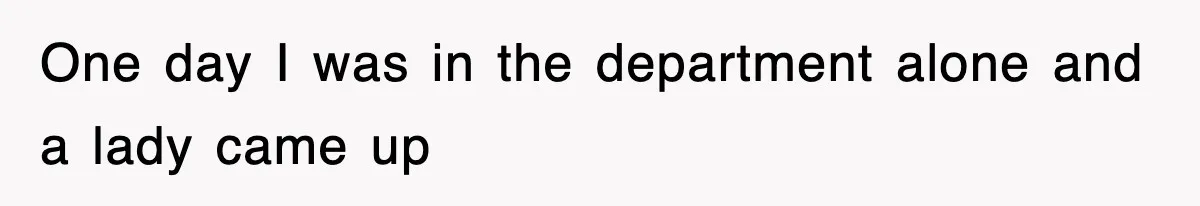 One day I was in the department alone and a lady came up