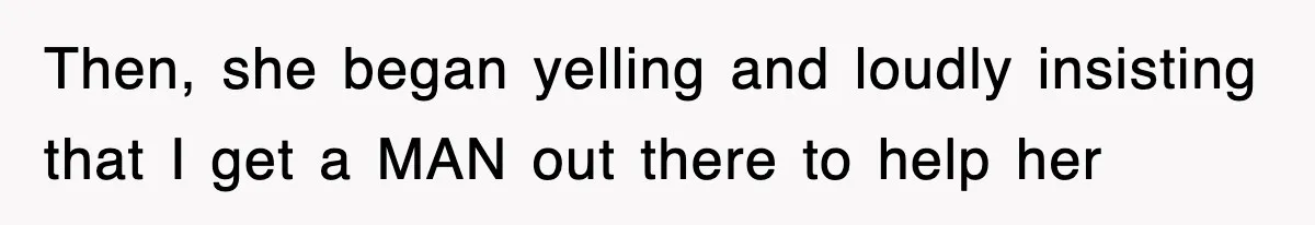 Then, she began yelling and loudly insisting that I get a MAN out there to help her