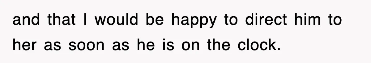 and that I would be happy to direct him to her as soon as he is on the clock.