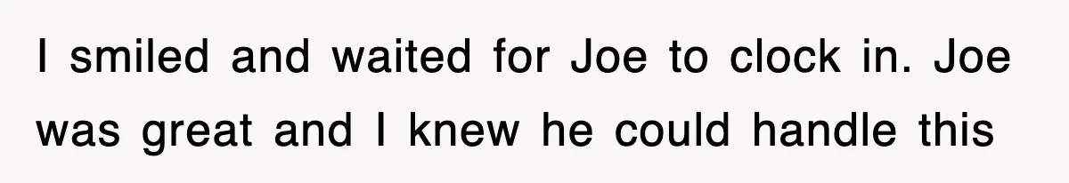 I smiled and waited for Joe to clock in. Joe was great and I knew he could handle this