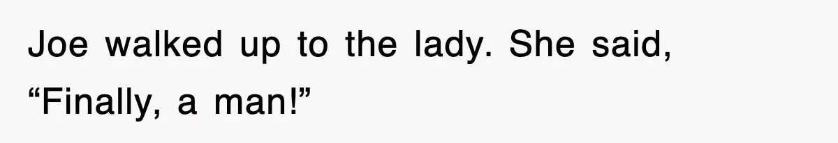 Joe walked up to the lady. She said, “Finally, a man!”