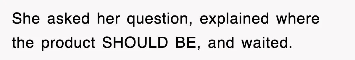 She asked her question, explained where the product SHOULD BE, and waited.