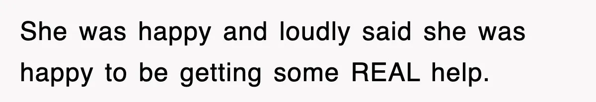 She was happy and loudly said she was happy to be getting some REAL help.