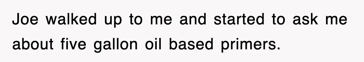 Joe walked up to me and started to ask me about five gallon oil based primers.
