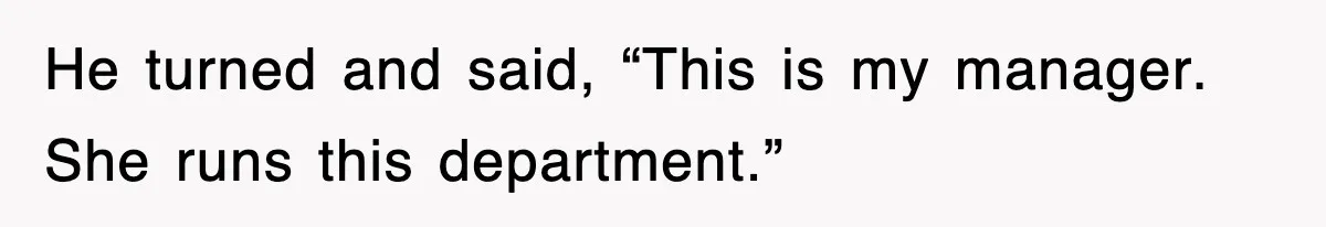 He turned and said, “This is my manager. She runs this department.”