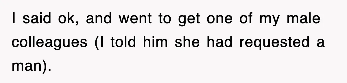 I said ok, and went to get one of my male colleagues (I told him she had requested a man).