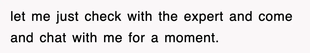 let me just check with the expert and come and chat with me for a moment.