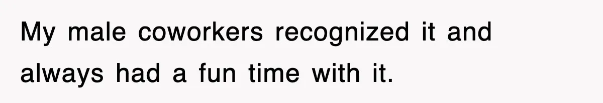 My male coworkers recognized it and always had a fun time with it.