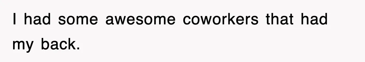 I had some awesome coworkers that had my back.