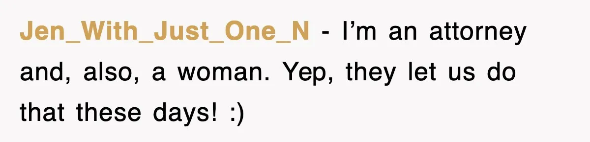 Jen_With_Just_One_N − I’m an attorney and, also, a woman. Yep, they let us do that these days! :)
