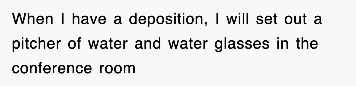 When I have a deposition, I will set out a pitcher of water and water glasses in the conference room